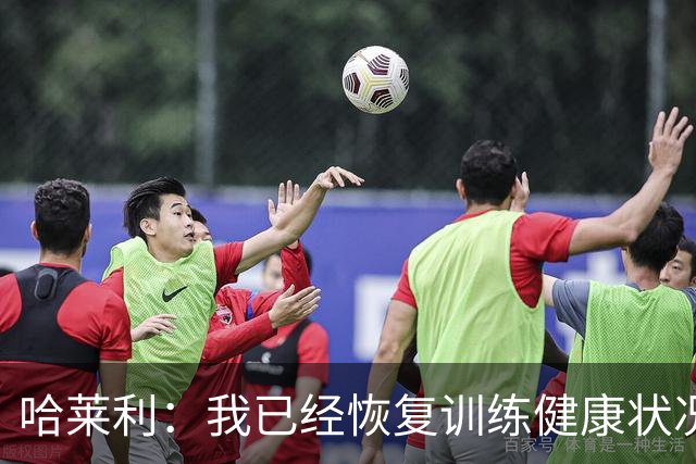 哈莱利：我已经恢复训练健康状况良好，过去两年我踢了99场比赛