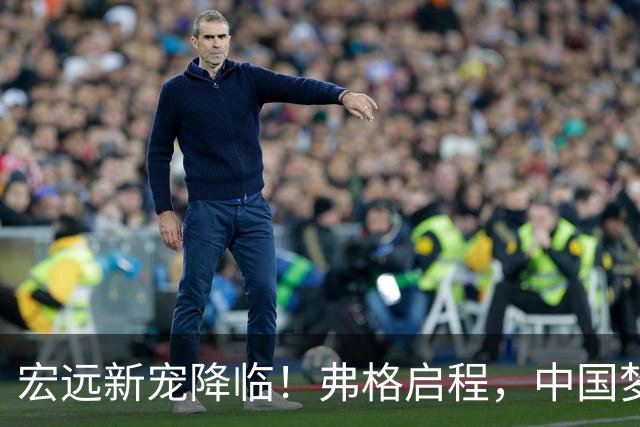 宏远新宠降临！弗格启程，中国梦开始了