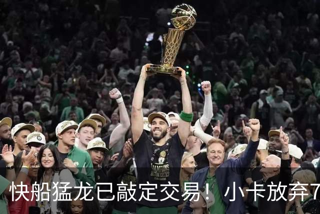 快船猛龙已敲定交易！小卡放弃745万保证金 预计2年1.26亿美元续约