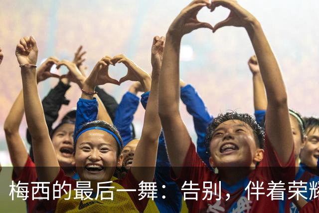 梅西的最后一舞：告别，伴着荣耀与泪水的交响曲