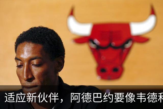 适应新伙伴，阿德巴约要像韦德和波什那样转型