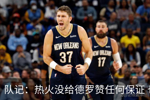 队记：热火没给德罗赞任何保证 也未告知若老詹不来是否正式招募